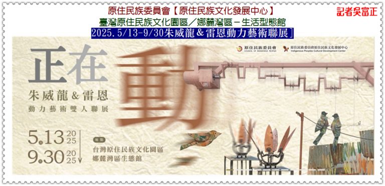 原民會原發中心2025.5/13-9/30朱威龍＆雷恩[動力藝術聯展] 歌舞館5/13試營運＠華夏新聞報